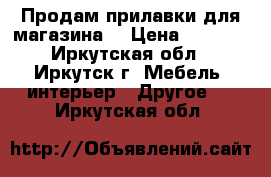 Продам прилавки для магазина. › Цена ­ 2 500 - Иркутская обл., Иркутск г. Мебель, интерьер » Другое   . Иркутская обл.